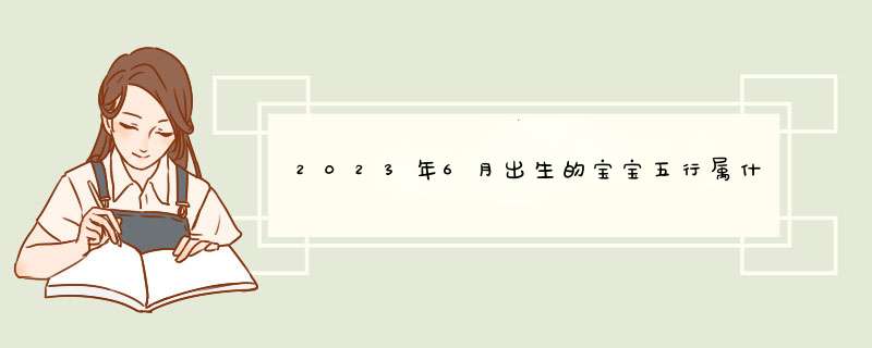 2023年6月出生的宝宝五行属什么 2023年6月出生的宝宝是什么命？,第1张